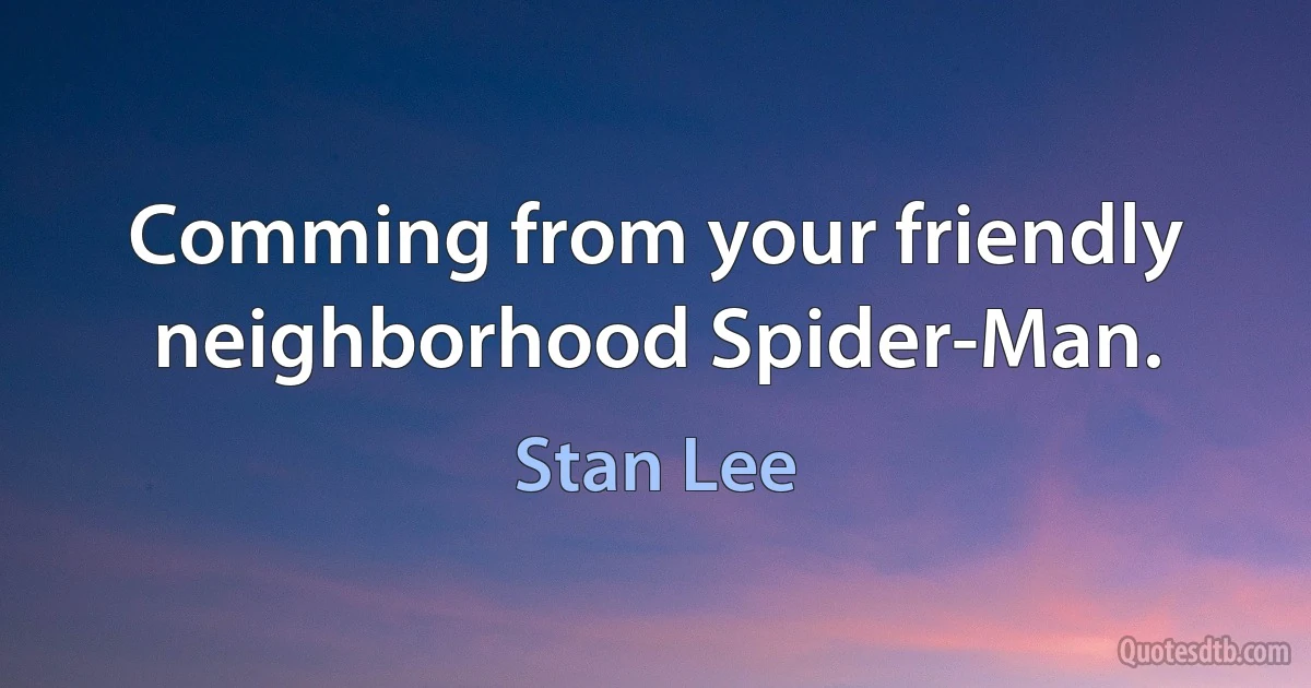 Comming from your friendly neighborhood Spider-Man. (Stan Lee)