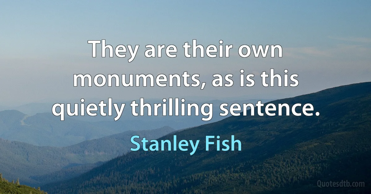 They are their own monuments, as is this quietly thrilling sentence. (Stanley Fish)