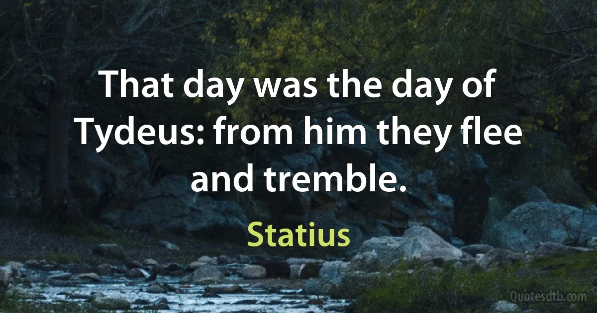 That day was the day of Tydeus: from him they flee and tremble. (Statius)