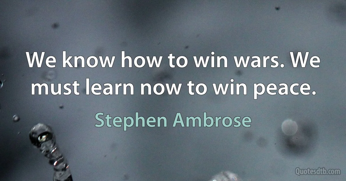 We know how to win wars. We must learn now to win peace. (Stephen Ambrose)