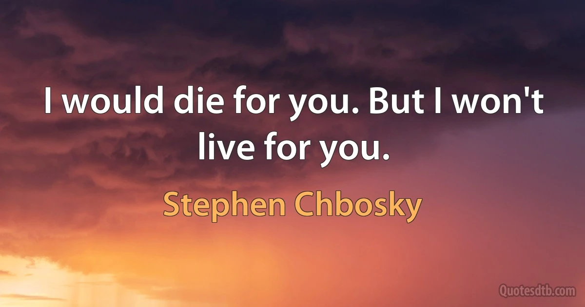 I would die for you. But I won't live for you. (Stephen Chbosky)