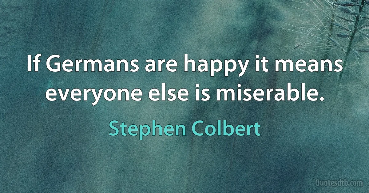 If Germans are happy it means everyone else is miserable. (Stephen Colbert)