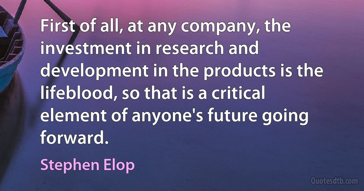 First of all, at any company, the investment in research and development in the products is the lifeblood, so that is a critical element of anyone's future going forward. (Stephen Elop)