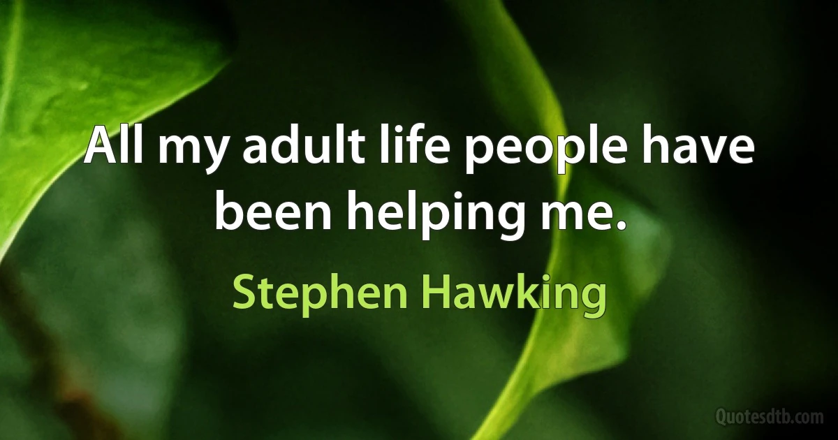 All my adult life people have been helping me. (Stephen Hawking)