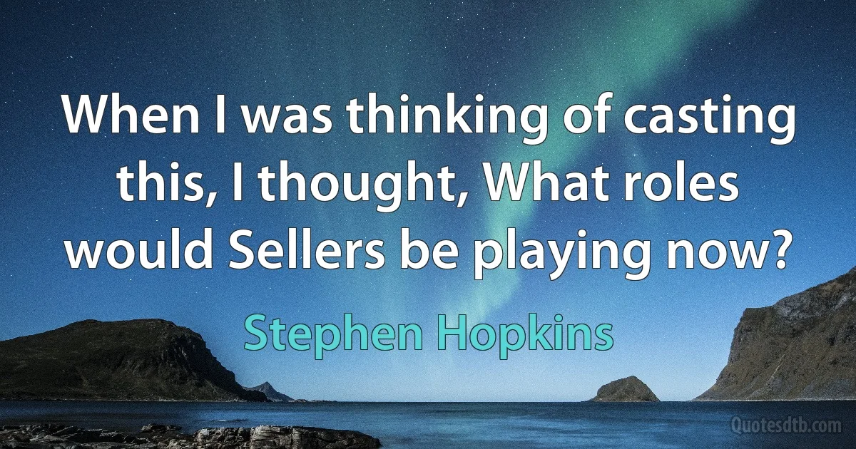 When I was thinking of casting this, I thought, What roles would Sellers be playing now? (Stephen Hopkins)