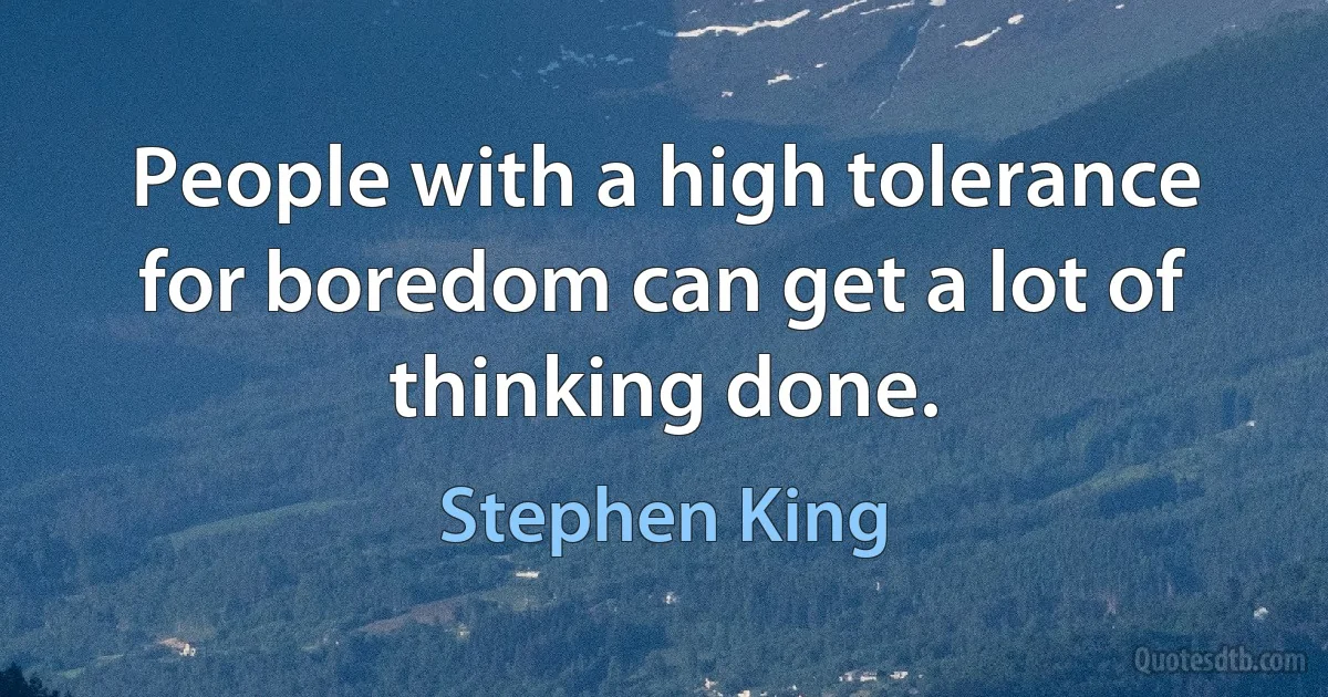 People with a high tolerance for boredom can get a lot of thinking done. (Stephen King)