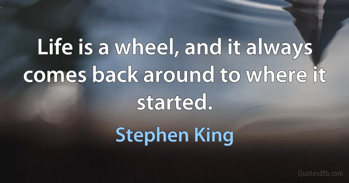 Life is a wheel, and it always comes back around to where it started. (Stephen King)