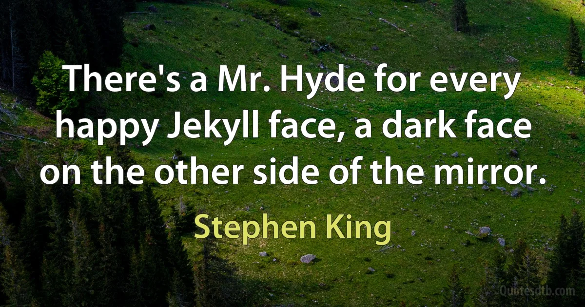 There's a Mr. Hyde for every happy Jekyll face, a dark face on the other side of the mirror. (Stephen King)