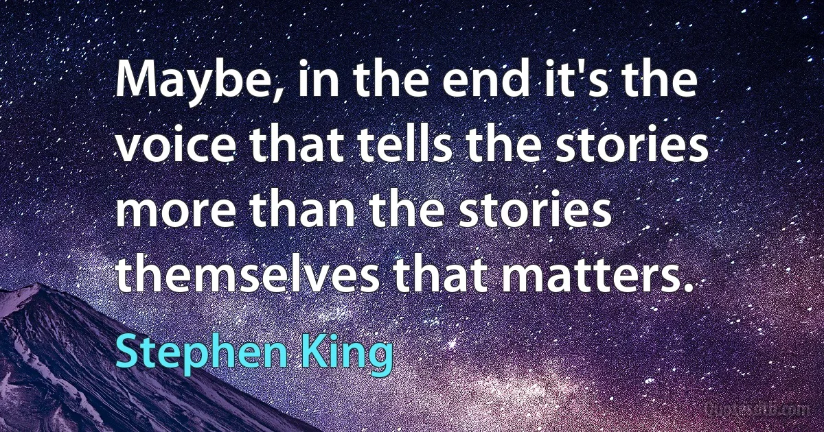 Maybe, in the end it's the voice that tells the stories more than the stories themselves that matters. (Stephen King)