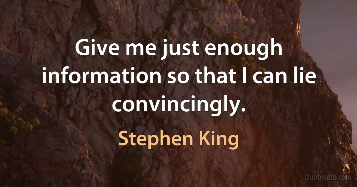 Give me just enough information so that I can lie convincingly. (Stephen King)