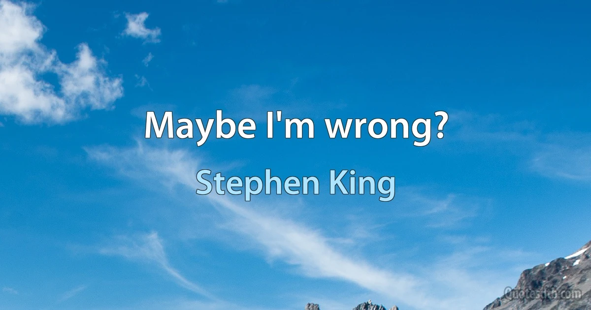 Maybe I'm wrong? (Stephen King)