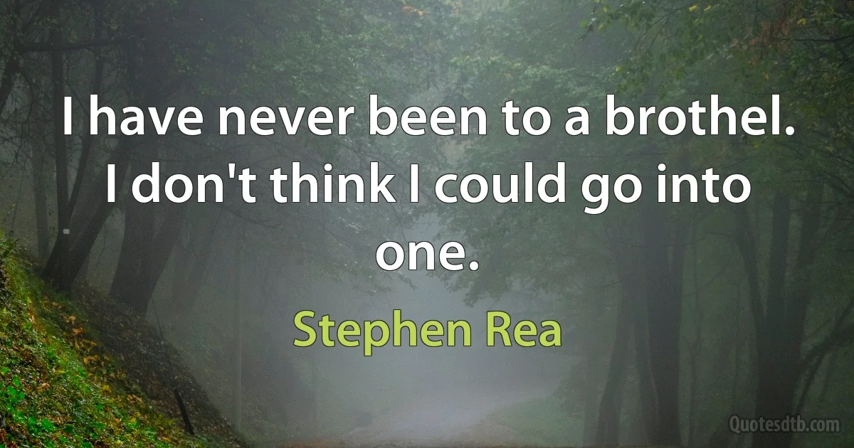 I have never been to a brothel. I don't think I could go into one. (Stephen Rea)