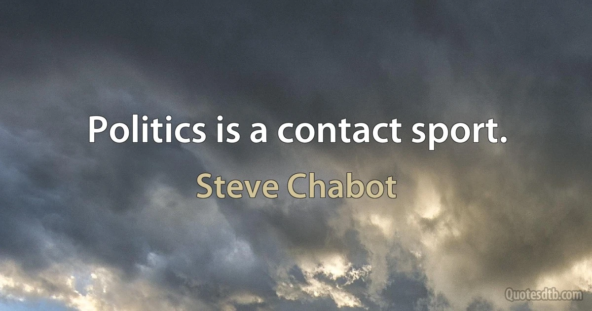 Politics is a contact sport. (Steve Chabot)