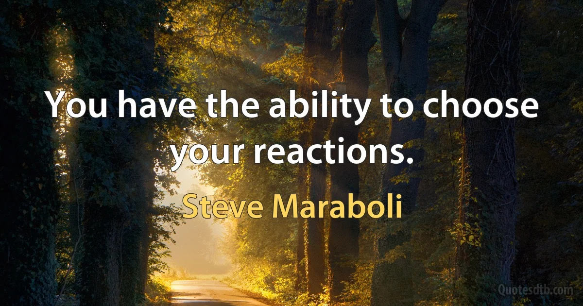 You have the ability to choose your reactions. (Steve Maraboli)