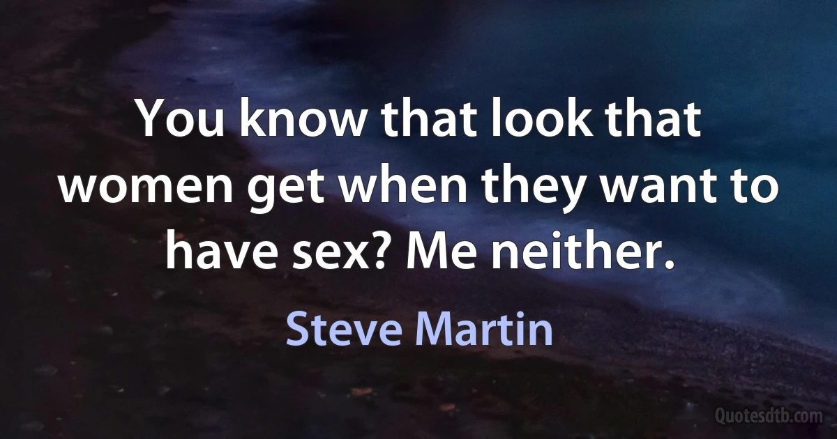 You know that look that women get when they want to have sex? Me neither. (Steve Martin)