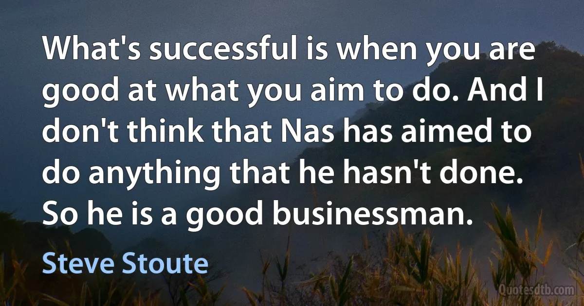 What's successful is when you are good at what you aim to do. And I don't think that Nas has aimed to do anything that he hasn't done. So he is a good businessman. (Steve Stoute)