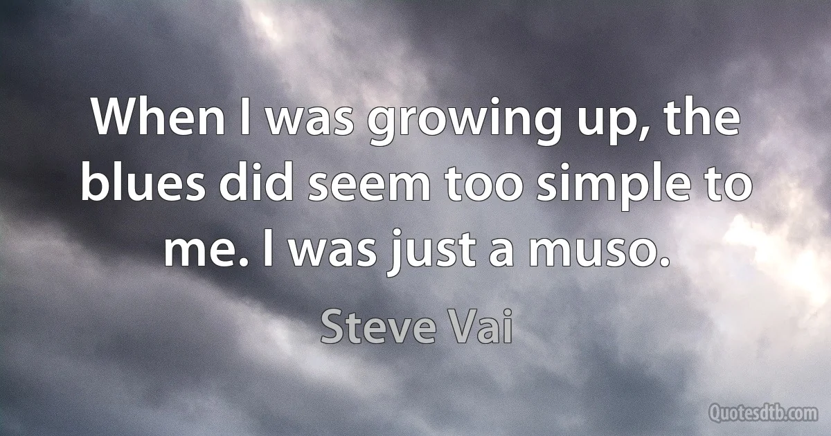 When I was growing up, the blues did seem too simple to me. I was just a muso. (Steve Vai)