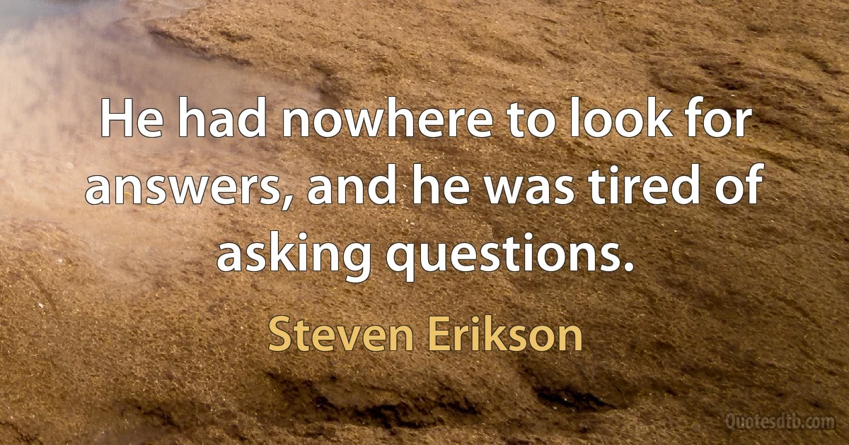 He had nowhere to look for answers, and he was tired of asking questions. (Steven Erikson)