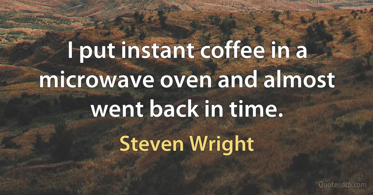 I put instant coffee in a microwave oven and almost went back in time. (Steven Wright)