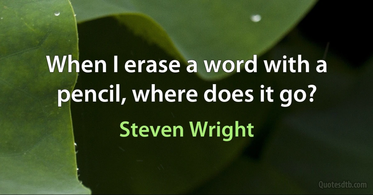 When I erase a word with a pencil, where does it go? (Steven Wright)