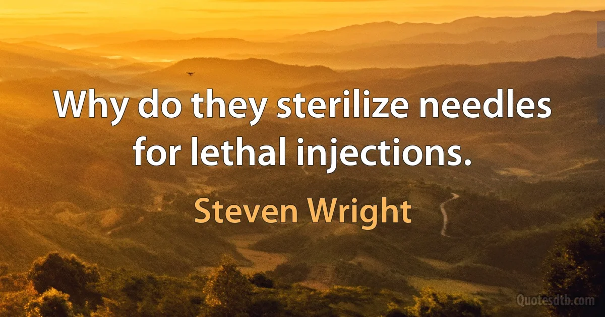 Why do they sterilize needles for lethal injections. (Steven Wright)