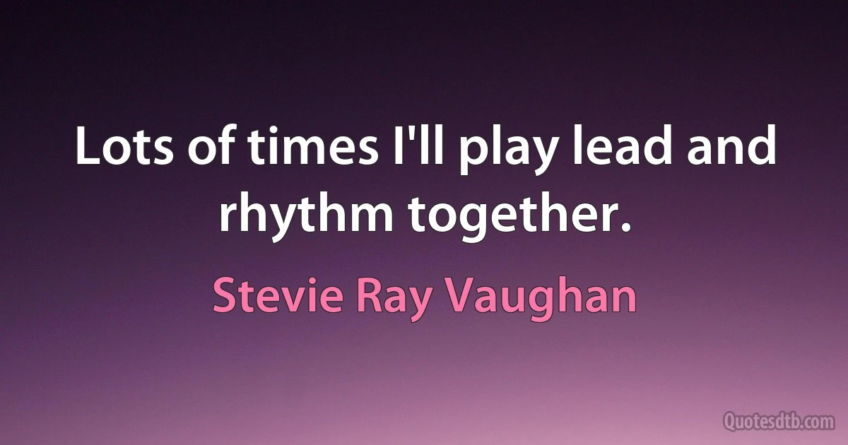 Lots of times I'll play lead and rhythm together. (Stevie Ray Vaughan)