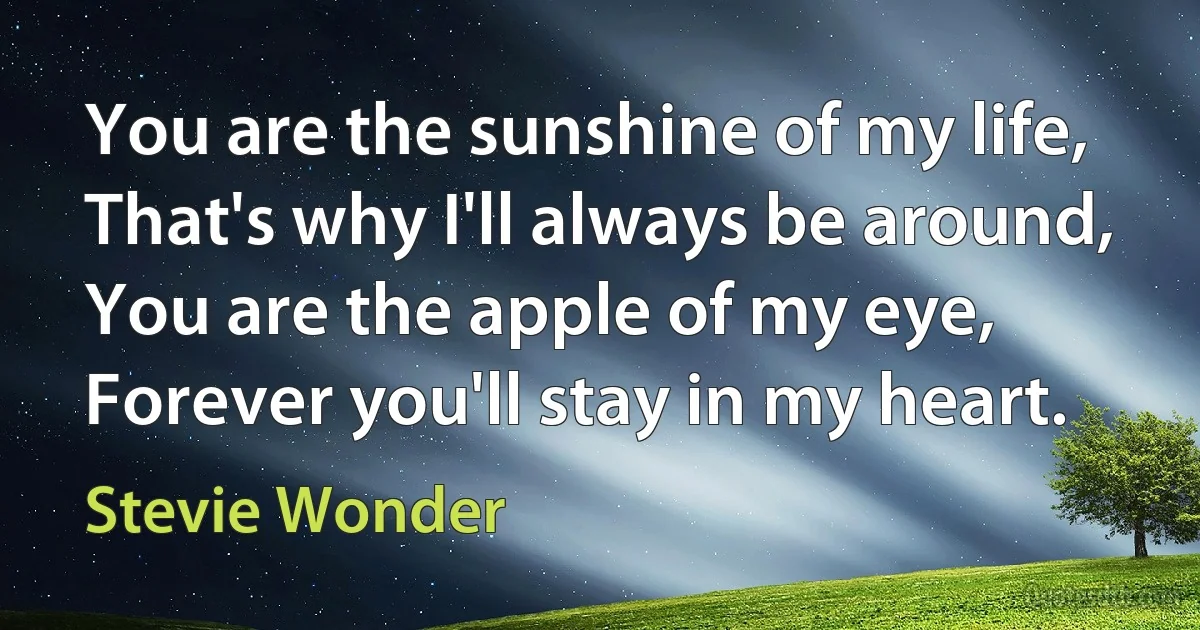 You are the sunshine of my life,
That's why I'll always be around,
You are the apple of my eye,
Forever you'll stay in my heart. (Stevie Wonder)