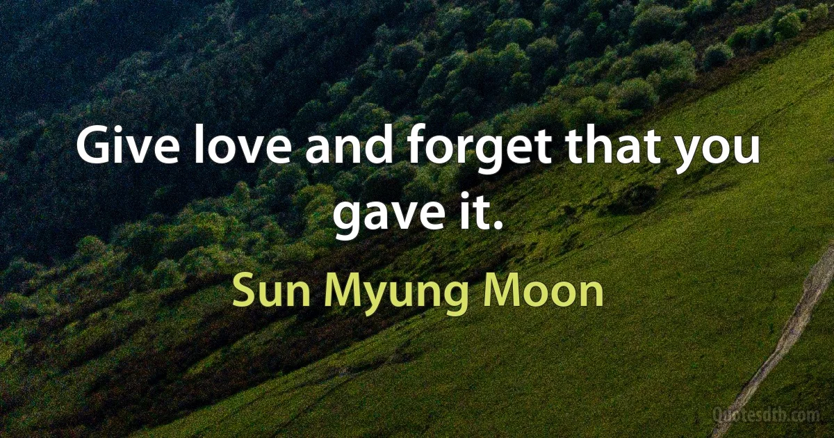 Give love and forget that you gave it. (Sun Myung Moon)