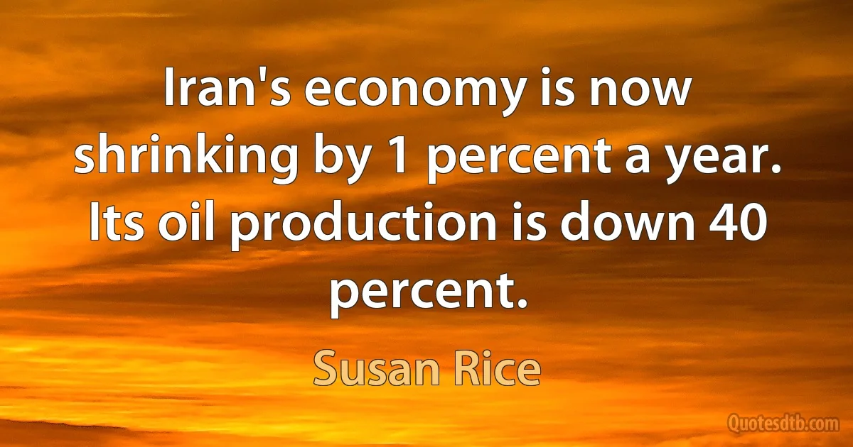 Iran's economy is now shrinking by 1 percent a year. Its oil production is down 40 percent. (Susan Rice)