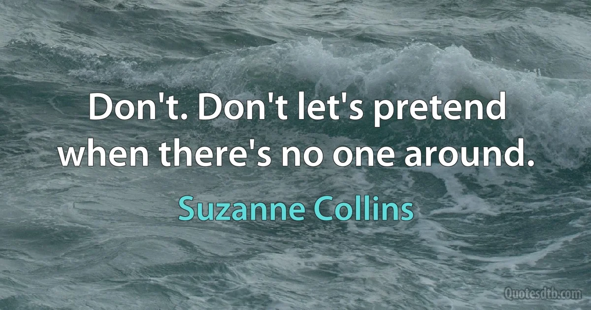 Don't. Don't let's pretend when there's no one around. (Suzanne Collins)