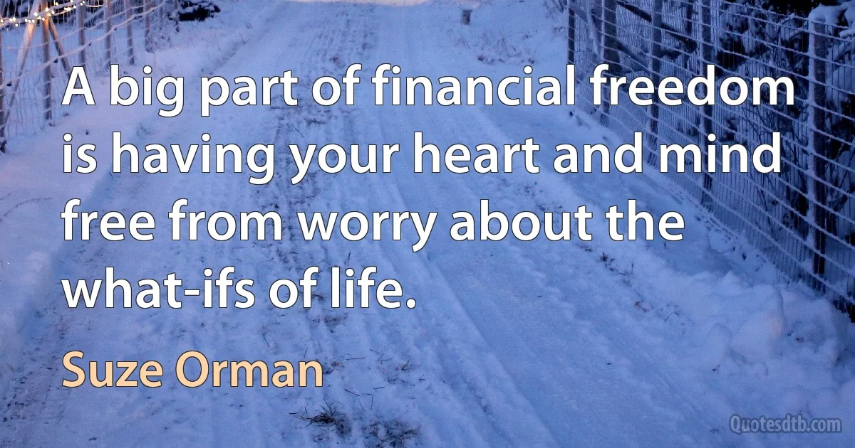 A big part of financial freedom is having your heart and mind free from worry about the what-ifs of life. (Suze Orman)