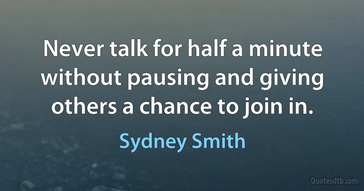 Never talk for half a minute without pausing and giving others a chance to join in. (Sydney Smith)