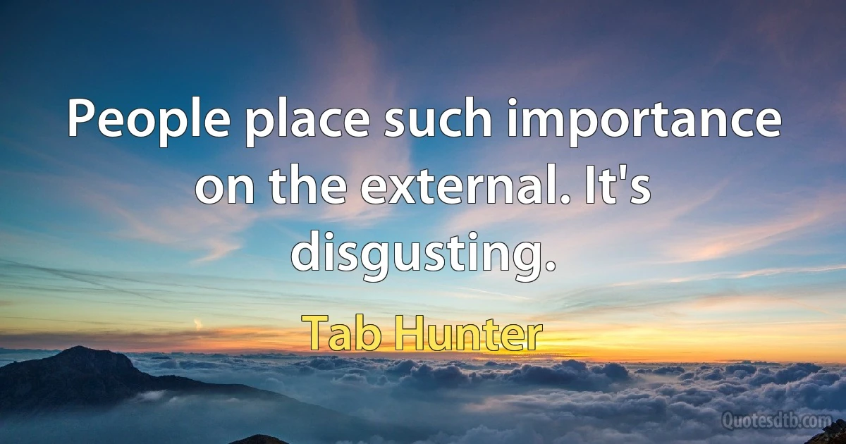 People place such importance on the external. It's disgusting. (Tab Hunter)