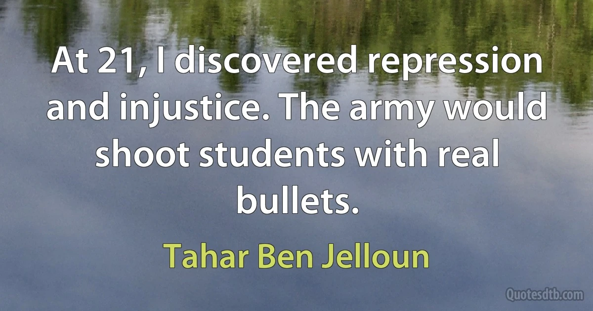 At 21, I discovered repression and injustice. The army would shoot students with real bullets. (Tahar Ben Jelloun)