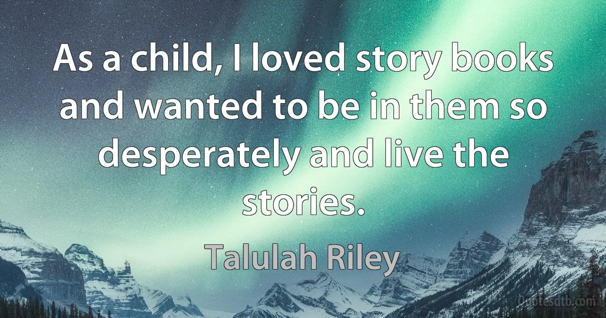 As a child, I loved story books and wanted to be in them so desperately and live the stories. (Talulah Riley)