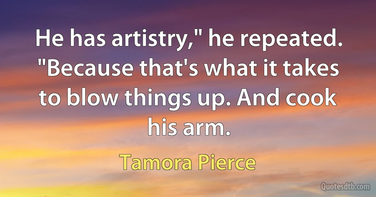 He has artistry," he repeated. "Because that's what it takes to blow things up. And cook his arm. (Tamora Pierce)