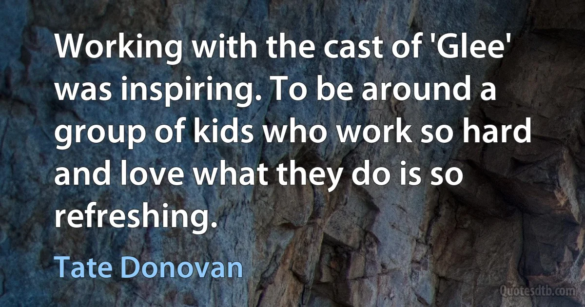 Working with the cast of 'Glee' was inspiring. To be around a group of kids who work so hard and love what they do is so refreshing. (Tate Donovan)