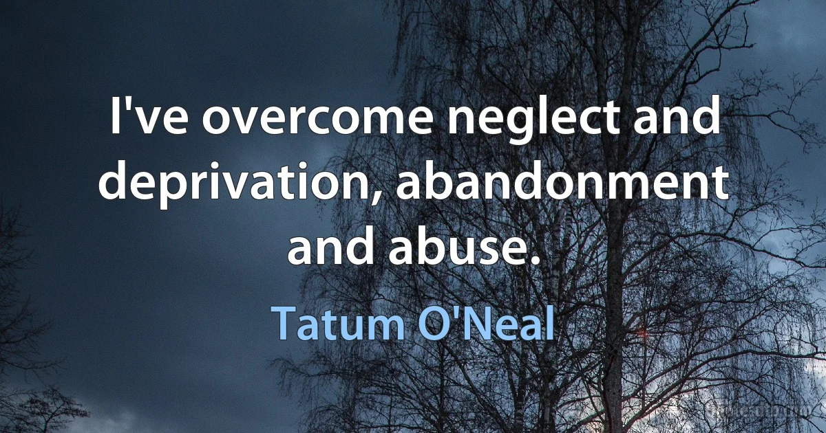 I've overcome neglect and deprivation, abandonment and abuse. (Tatum O'Neal)