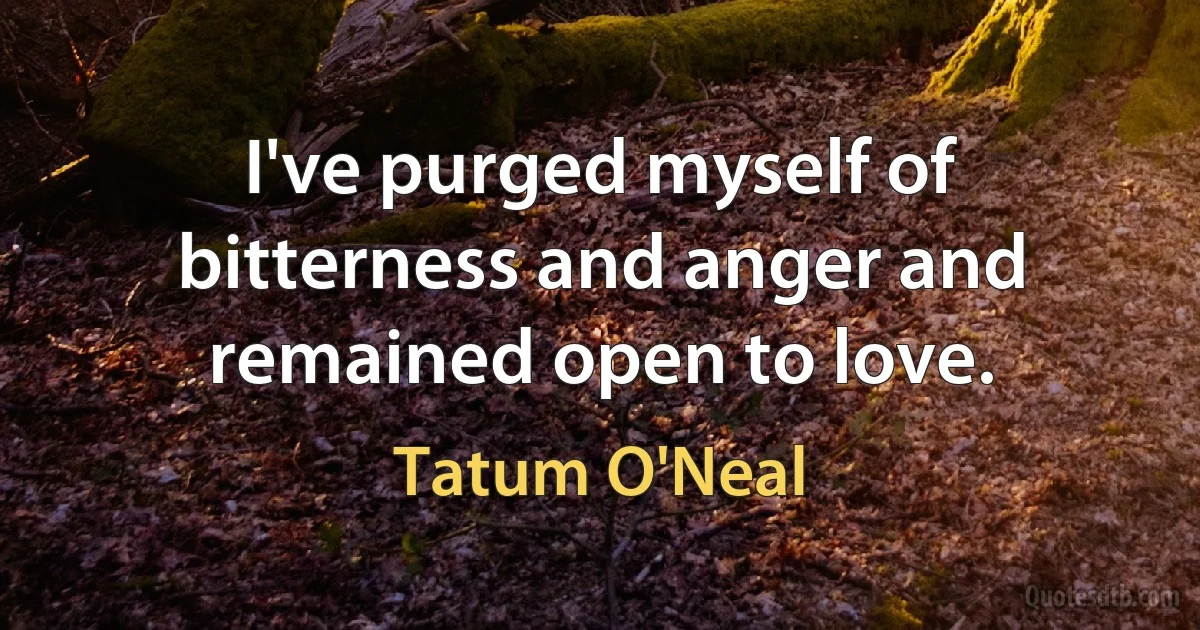 I've purged myself of bitterness and anger and remained open to love. (Tatum O'Neal)