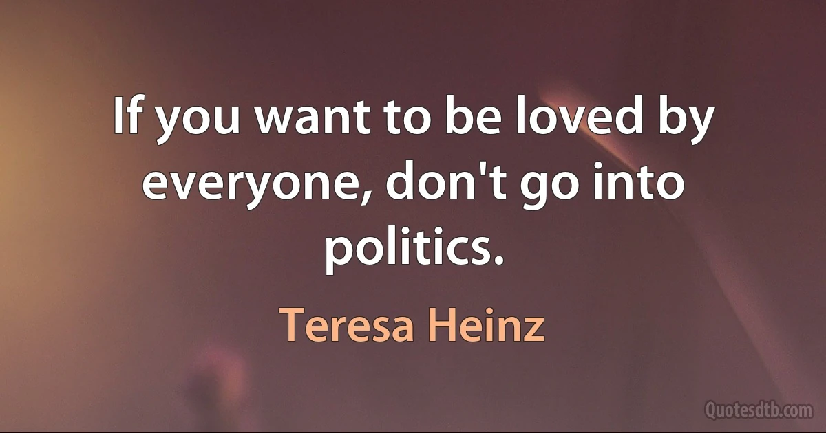 If you want to be loved by everyone, don't go into politics. (Teresa Heinz)