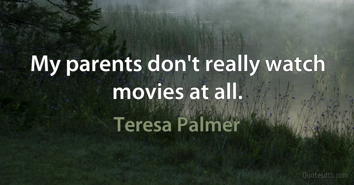 My parents don't really watch movies at all. (Teresa Palmer)