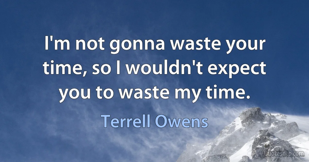 I'm not gonna waste your time, so I wouldn't expect you to waste my time. (Terrell Owens)