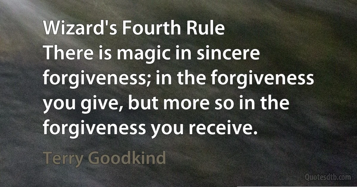 Wizard's Fourth Rule
There is magic in sincere forgiveness; in the forgiveness you give, but more so in the forgiveness you receive. (Terry Goodkind)