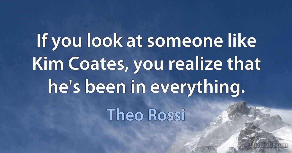 If you look at someone like Kim Coates, you realize that he's been in everything. (Theo Rossi)