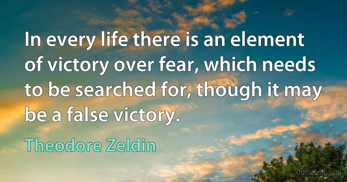 In every life there is an element of victory over fear, which needs to be searched for, though it may be a false victory. (Theodore Zeldin)