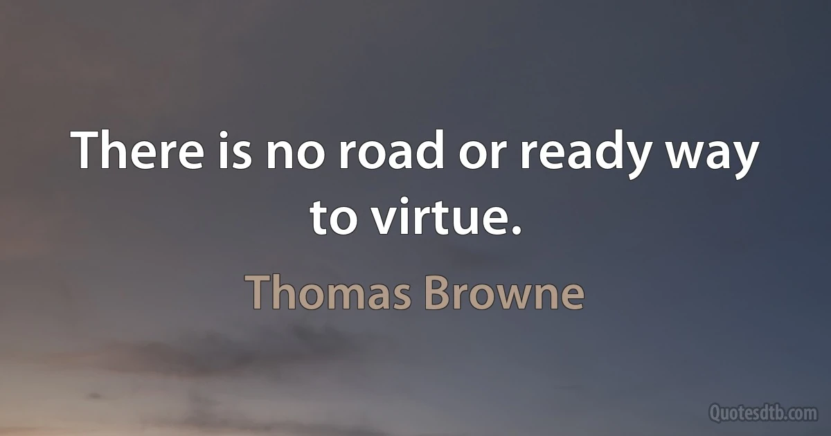 There is no road or ready way to virtue. (Thomas Browne)