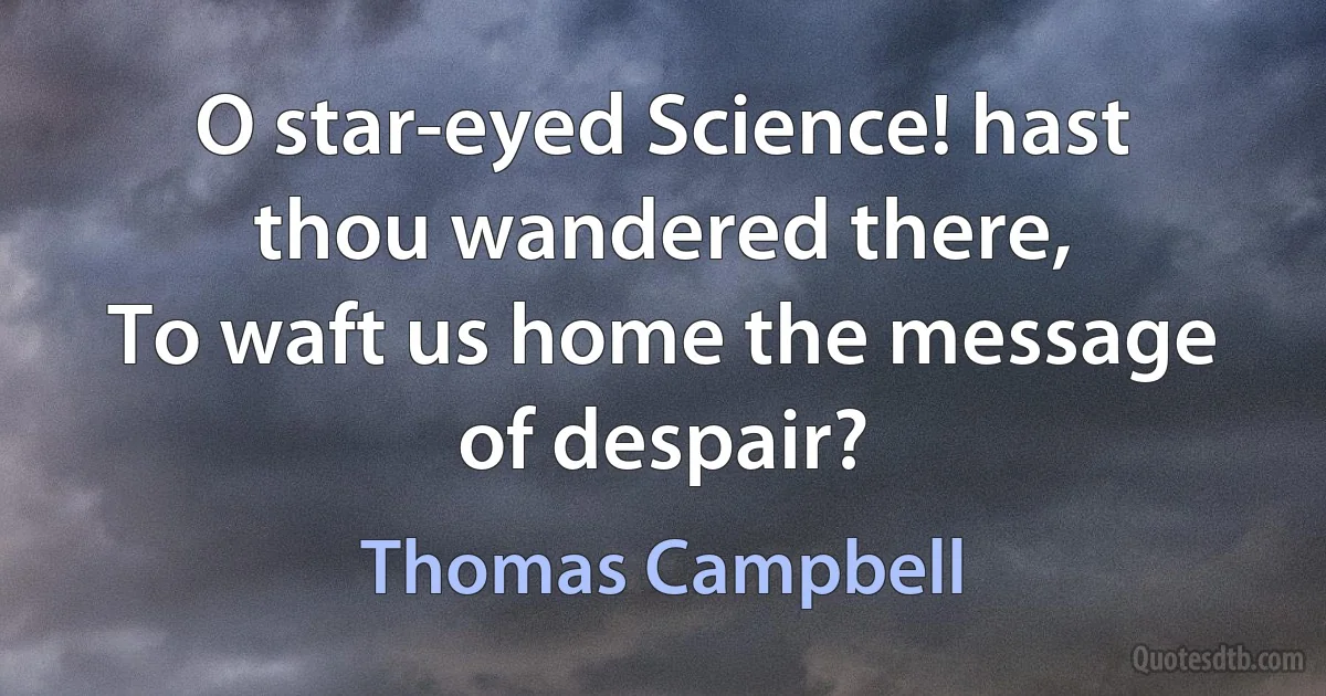 O star-eyed Science! hast thou wandered there,
To waft us home the message of despair? (Thomas Campbell)