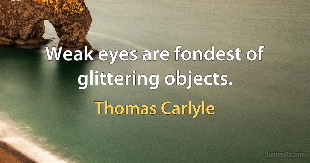 Weak eyes are fondest of glittering objects. (Thomas Carlyle)