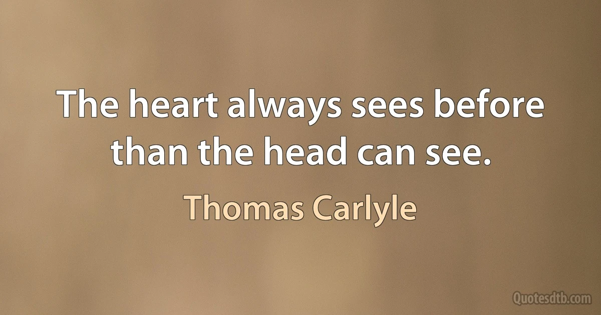 The heart always sees before than the head can see. (Thomas Carlyle)