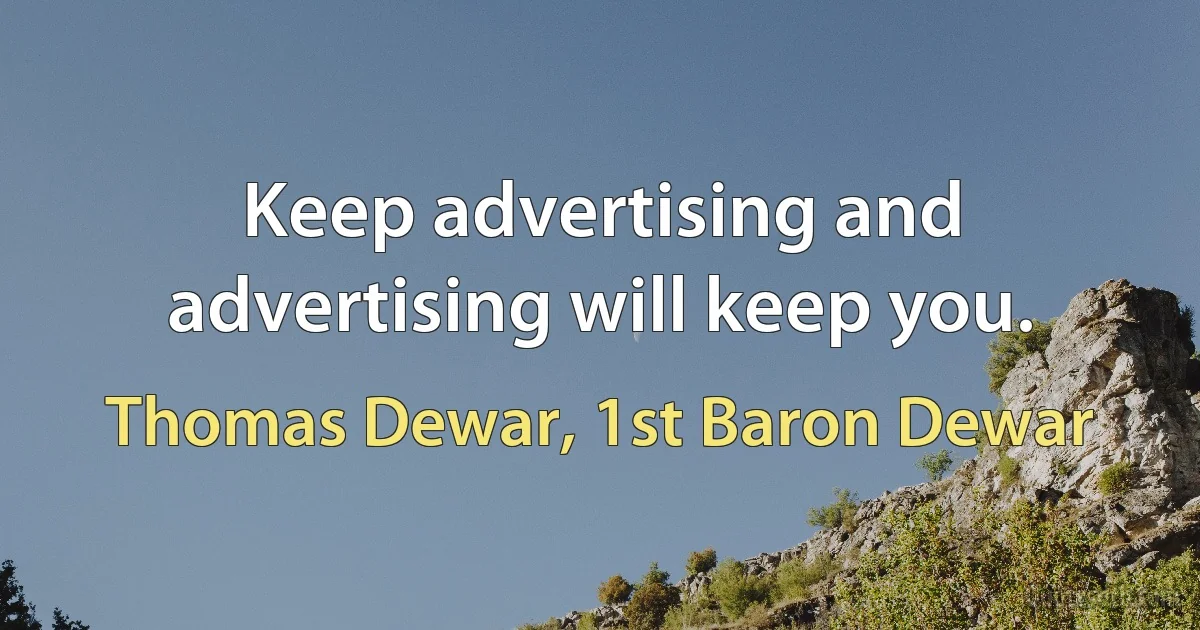 Keep advertising and advertising will keep you. (Thomas Dewar, 1st Baron Dewar)